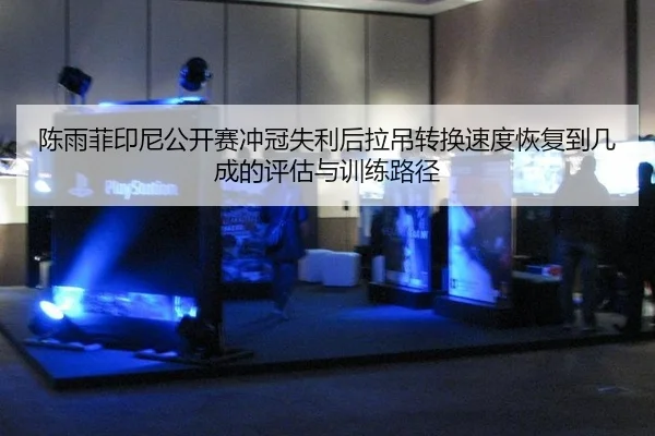 陈雨菲印尼公开赛冲冠失利后拉吊转换速度恢复到几成的评估与训练路径