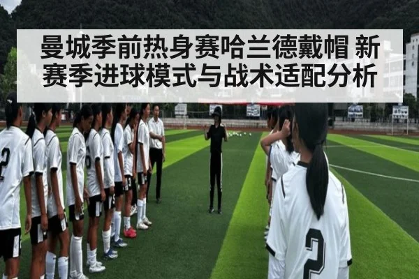 曼城季前热身赛哈兰德戴帽 新赛季进球模式与战术适配分析