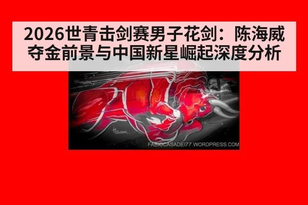 2026世青击剑赛男子花剑：陈海威夺金前景与中国新星崛起深度分析