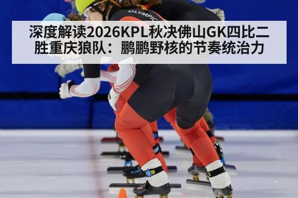 深度解读2026KPL秋决佛山GK四比二胜重庆狼队：鹏鹏野核的节奏统治力