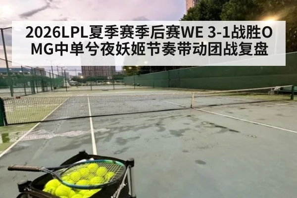 2026LPL夏季赛季后赛WE 3-1战胜OMG中单兮夜妖姬节奏带动团战复盘