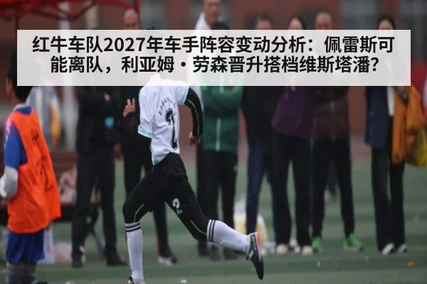 红牛车队2027年车手阵容变动分析：佩雷斯可能离队，利亚姆·劳森晋升搭档维斯塔潘？